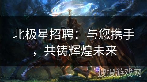北极星招聘：与您携手，共铸辉煌未来
