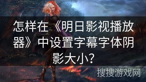 怎样在《明日影视播放器》中设置字幕字体阴影大小? 怎样在《明日影视播放器》中设置字幕字体阴影大小?