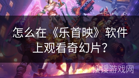 怎么在《乐首映》软件上观看奇幻片？