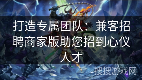 打造专属团队：兼客招聘商家版助您招到心仪人才