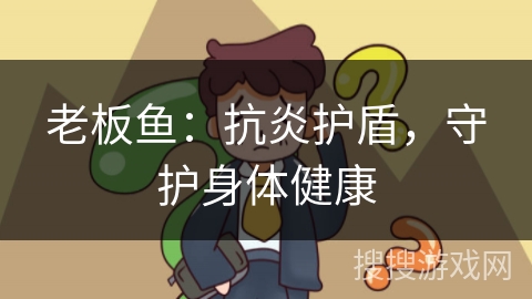 老板鱼：抗炎护盾，守护身体健康