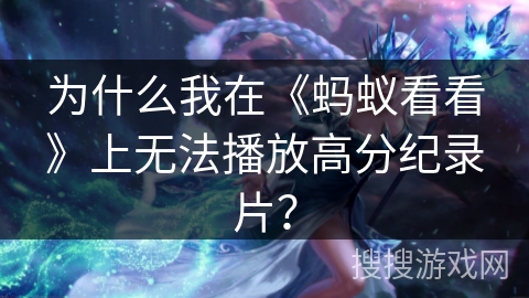 为什么我在《蚂蚁看看》上无法播放高分纪录片？