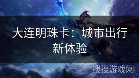 大连明珠卡：城市出行新体验