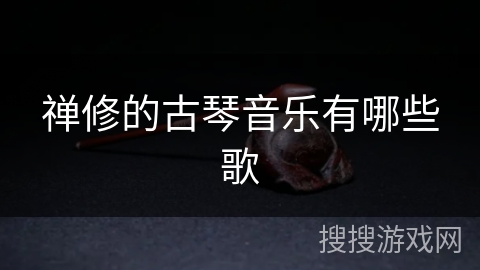 禅修的古琴音乐有哪些歌 禅修的古琴音乐有哪些歌