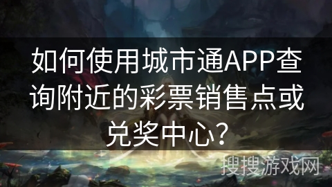 如何使用城市通APP查询附近的彩票销售点或兑奖中心? 如何使用城市通APP查询附近的彩票销售点或兑奖中心?