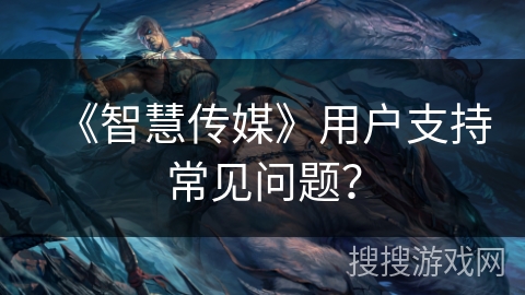 《智慧传媒》用户支持常见问题？