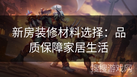新房装修材料选择:品质保障家居生活 新房装修材料选择:品质保障家居生活