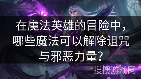 在魔法英雄的冒险中,哪些魔法可以解除诅咒与邪恶力量? 在魔法英雄的冒险中,哪些魔法可以解除诅咒与邪恶力量?