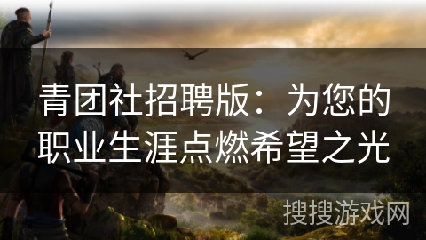 青团社招聘版：为您的职业生涯点燃希望之光