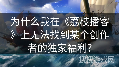 为什么我在《荔枝播客》上无法找到某个创作者的独家福利？
