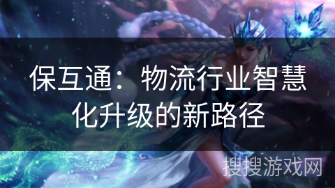 保互通：物流行业智慧化升级的新路径