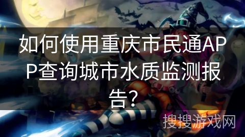 如何使用重庆市民通APP查询城市水质监测报告？