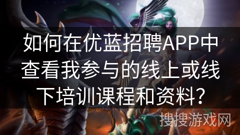 如何在优蓝招聘APP中查看我参与的线上或线下培训课程和资料？