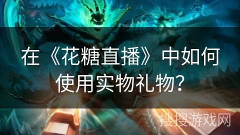 在《花糖直播》中如何使用实物礼物？
