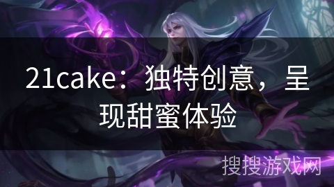 21cake：独特创意，呈现甜蜜体验