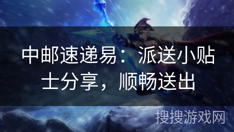 中邮速递易：派送小贴士分享，顺畅送出