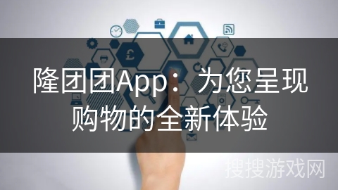 隆团团App:为您呈现购物的全新体验