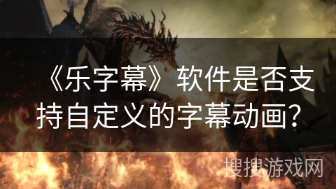 《乐字幕》软件是否支持自定义的字幕动画? 《乐字幕》软件是否支持自定义的字幕动画?