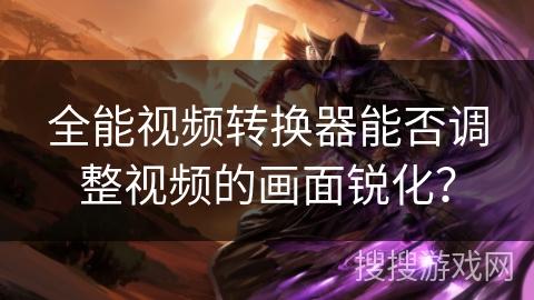 全能视频转换器能否调整视频的画面锐化？