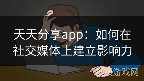 天天分享app:如何在社交媒体上建立影响力