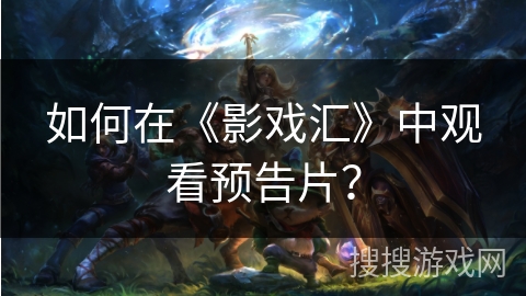 如何在《影戏汇》中观看预告片？