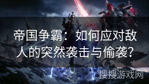 帝国争霸:如何应对敌人的突然袭击与偷袭? 帝国争霸:如何应对敌人的突然袭击与偷袭?