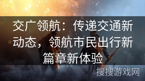 交广领航：传递交通新动态，领航市民出行新篇章新体验