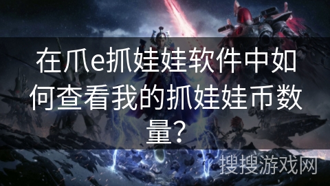 在爪e抓娃娃软件中如何查看我的抓娃娃币数量？