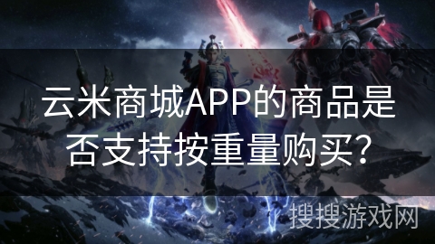 云米商城APP的商品是否支持按重量购买？