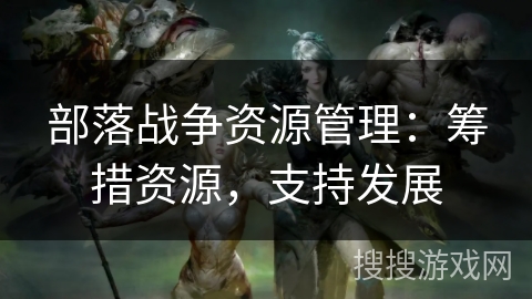部落战争资源管理：筹措资源，支持发展