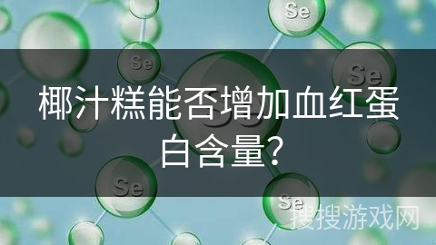 椰汁糕能否增加血红蛋白含量？
