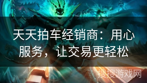 天天拍车经销商：用心服务，让交易更轻松