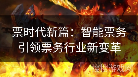 票时代新篇:智能票务引领票务行业新变革 票时代新篇:智能票务引领票务行业新变革