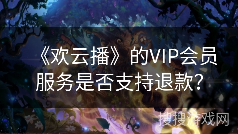 《欢云播》的VIP会员服务是否支持退款？
