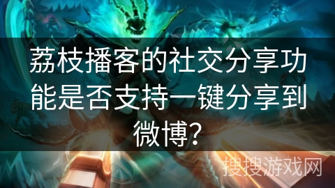 荔枝播客的社交分享功能是否支持一键分享到微博? 荔枝播客的社交分享功能是否支持一键分享到微博?