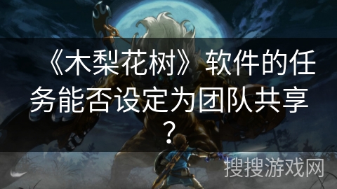 《木梨花树》软件的任务能否设定为团队共享？