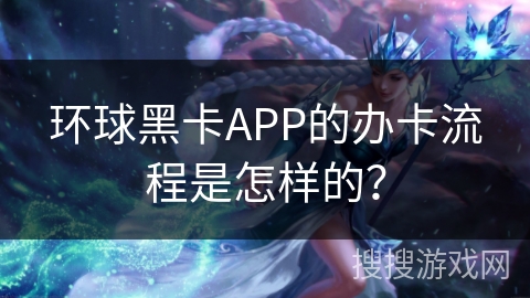 环球黑卡APP的办卡流程是怎样的？