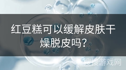 红豆糕可以缓解皮肤干燥脱皮吗？