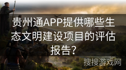 贵州通APP提供哪些生态文明建设项目的评估报告？