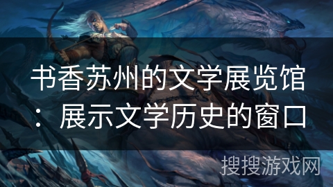 书香苏州的文学展览馆：展示文学历史的窗口