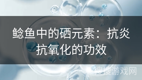 鲶鱼中的硒元素:抗炎抗氧化的功效 鲶鱼中的硒元素:抗炎抗氧化的功效