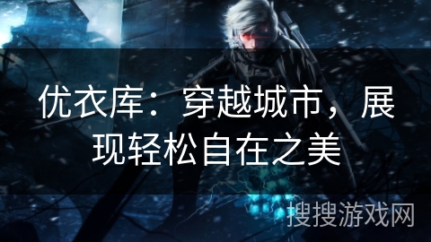 优衣库:穿越城市,展现轻松自在之美 优衣库:穿越城市,展现轻松自在之美
