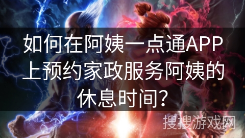 如何在阿姨一点通APP上预约家政服务阿姨的休息时间？