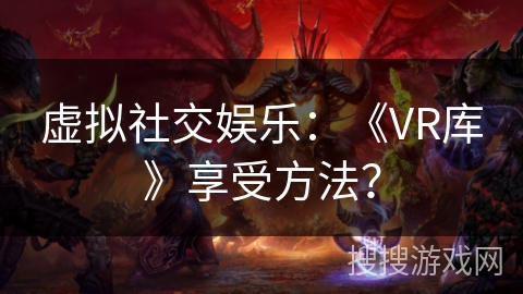 虚拟社交娱乐：《VR库》享受方法？