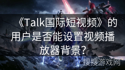 《Talk国际短视频》的用户是否能设置视频播放器背景? 《Talk国际短视频》的用户是否能设置视频播放器背景?