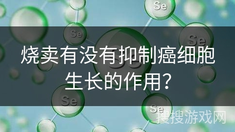 烧卖有没有抑制癌细胞生长的作用? 烧卖有没有抑制癌细胞生长的作用?