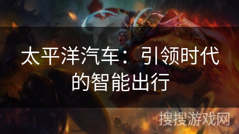 太平洋汽车:引领时代的智能出行 太平洋汽车:引领时代的智能出行