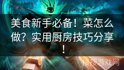 美食新手必备！菜怎么做？实用厨房技巧分享！