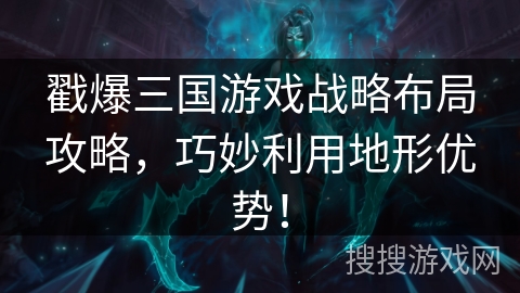 戳爆三国游戏战略布局攻略，巧妙利用地形优势！