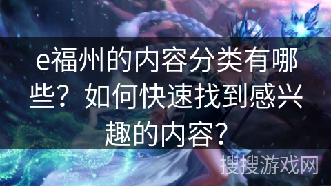 e福州的内容分类有哪些？如何快速找到感兴趣的内容？